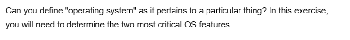 Can you define "operating system" as it pertains to a particular thing? In this exercise,
you will need to determine the two most critical OS features.