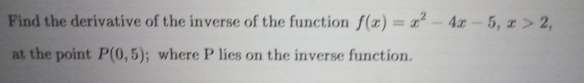 Find the derivative of the inverse of the function f(x) = x² - 4x-5, x > 2,
at the point P(0,5); where P lies on the inverse function.