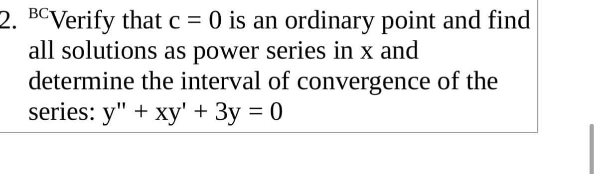 2. BCVerify that c = 0 is an ordinary point and find
all solutions as power series in x and
determine the interval of convergence of the
series: y" + xy' + 3y = 0
ВС
%3D
