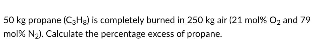 50 kg propane (C3H8) is completely burned in 250 kg air (21 mol % O2 and 79
mol% N₂). Calculate the percentage excess of propane.