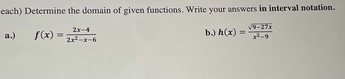 each) Determine the domain of given functions. Write your answers in interval notation.
a.) f(x) =
√9-27x
x²-9
2x-4
2x²-x-6
b.) h(x) =