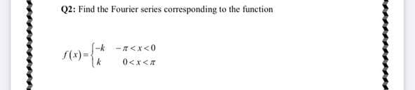 Q2: Find the Fourier series corresponding to the function
(-k -n<x<0
S(x)=D
0<x<A
