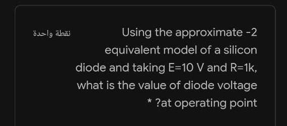 öslg äbäi
Using the approximate -2
equivalent model of a silicon
diode and taking E=10 V and R=1k,
what is the value of diode voltage
* ?at operating point
