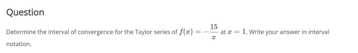 Question
Determine the interval of convergence for the Taylor series of f(x)
15
at x = 1. Write your answer in interval
notation.
