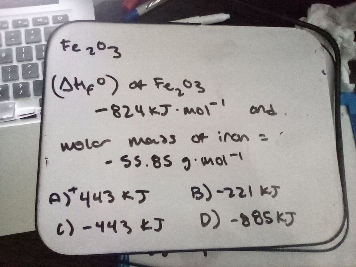 Fe q03
(Atpo) of Fego3
-824 KJ. MO1
ond.
mads of iren =
- Ss.85 g.moll
woler
e*443 KJ
c)-443 KJ D)-885KJ
--
