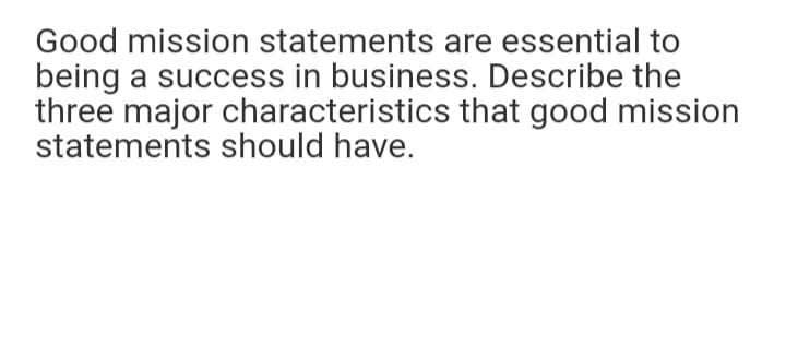 Good mission statements are essential to
being a success in business. Describe the
three major characteristics that good mission
statements should have.
