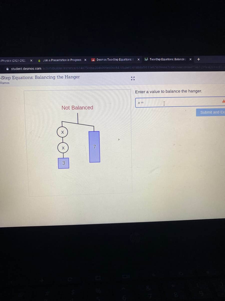 Physics (2021-202.
6 Join a Presentation in Progress x
A Desmos Tw0-Step Equations: E
Sa Two-Step Equations: Balancing
A student, desmos.com activitybuilder/instance/614875cdóa2046099e606c84/student/61488af9111efc563966a7cd#screenid=8ee77e67-29fa-4261-acbs-
-Step Equations: Balancing the Hanger
Ramos
Enter a value to balance the hanger.
X=
Not Balanced
Submit and Ex
