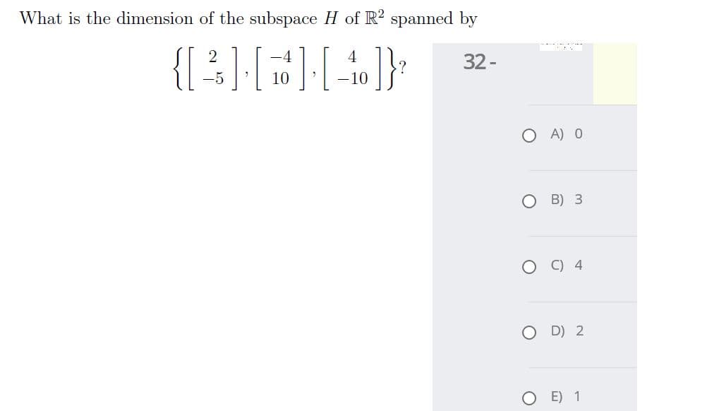 What is the dimension of the subspace H of R? spanned by
-4
4
32 -
-5
10
-10
O A) O
O B) 3
C) 4
O D) 2
E) 1
