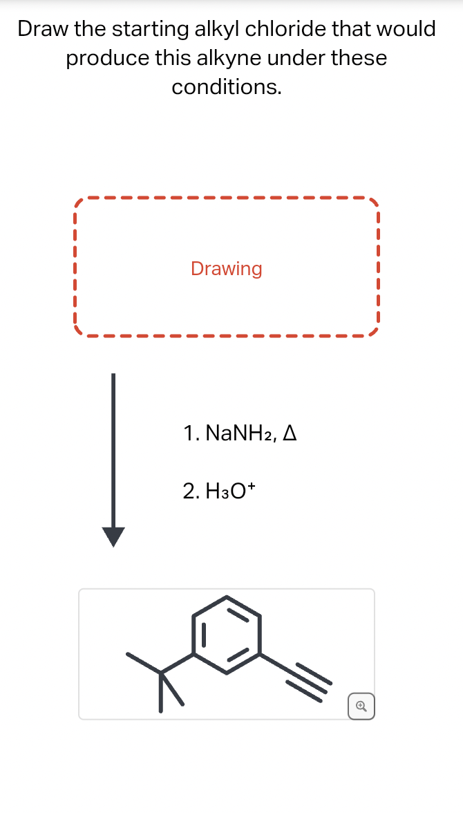 Draw the starting alkyl chloride that would
produce this alkyne under these
conditions.
Drawing
1. NaNH2, A
2. H3O+
Q