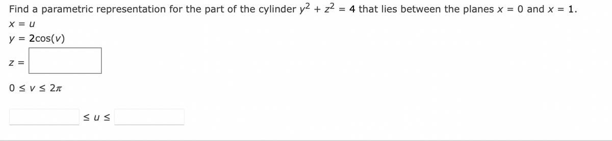 Find a parametric representation for the part of the cylinder y² + z² = 4 that lies between the planes x = 0 and x = 1.
X = U
y = 2cos(v)
Z =
0 ≤ V≤ 2π
sus