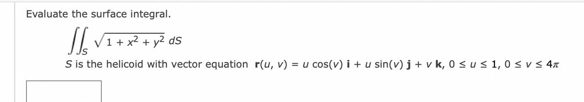 Evaluate the surface integral.
JS 1 + x² + y² ds
S is the helicoid with vector equation r(u, v) = u cos(v) i + u sin(v) j + v k, 0 ≤ u≤ 1,0 ≤ V≤ 4π