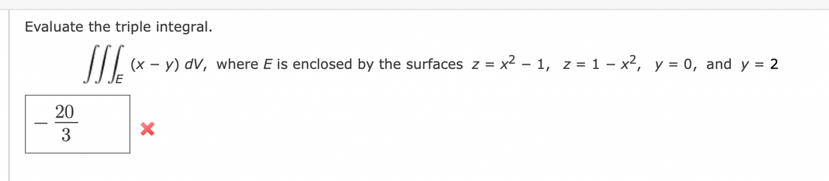 Evaluate the triple integral.
JS *
(x - y) dv, where E is enclosed by the surfaces z = x² − 1, z = 1 - x², y = 0, and y = 2
20
3
X