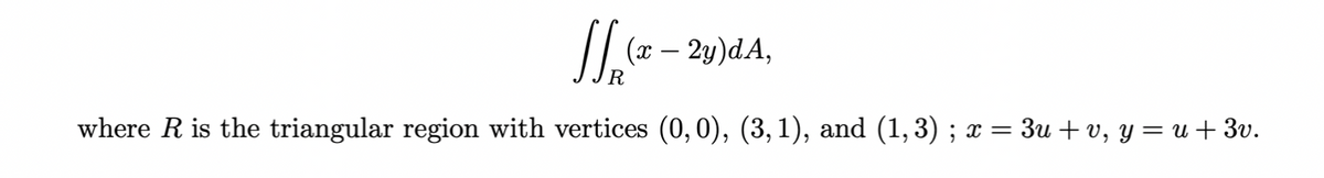 J₁ (2
(x - 2y)dA,
R
where R is the triangular region with vertices (0, 0), (3,1), and (1,3) ; x = 3u + v, y = u +3v.