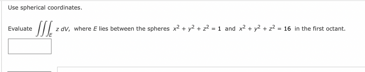 Use spherical coordinates.
Evaluate
JSL z dv, where E lies between the spheres x² + y2 + z² = 1 and x² + y² + z² = 16 in the first octant.