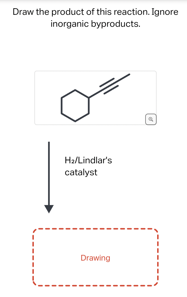 Draw the product of this reaction. Ignore
inorganic byproducts.
H2/Lindlar's
catalyst
Drawing