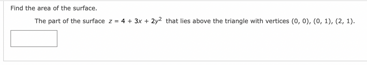 Find the area of the surface.
The part of the surface z = 4 + 3x + 2y² that lies above the triangle with vertices (0, 0), (0, 1), (2, 1).