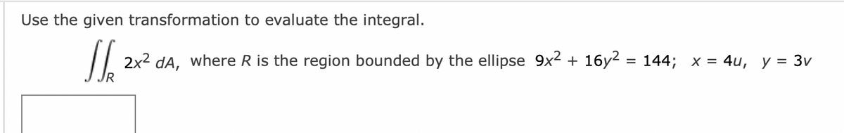 Use the given transformation to evaluate the integral.
JS 2x² dA, where R is the region bounded by the ellipse 9x² + 16y² = 144; x = 4u, y = 3v