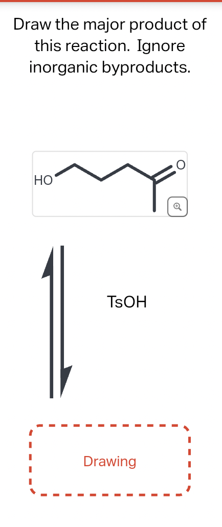 Draw the major product of
this reaction. Ignore
inorganic byproducts.
HO
TSOH
Drawing