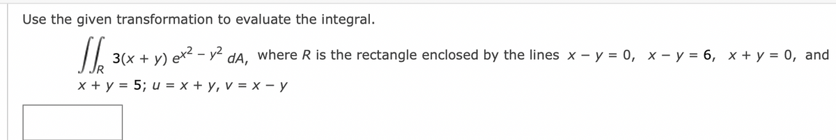 Use the given transformation to evaluate the integral.
1/₁₂ 36x + y) 6x² - 1² d₁,
3(x + y) ex² - y² dA, where R is the rectangle enclosed by the lines x - y = 0, x − y = 6, x + y = 0, and
R
x + y = 5; u = x + y, v = x - y