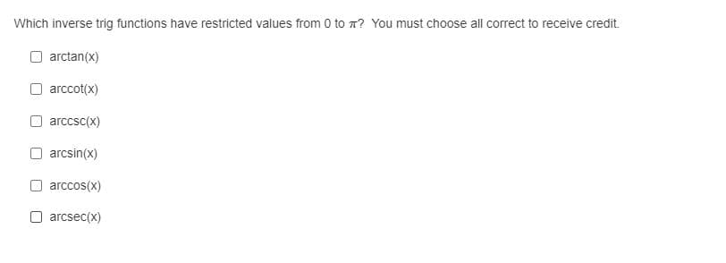 **Question:** Which inverse trig functions have restricted values from 0 to π? You must choose all correct to receive credit.

- [ ] arctan(x)
- [ ] arccot(x)
- [ ] arccsc(x)
- [ ] arcsin(x)
- [ ] arccos(x)
- [ ] arcsec(x)