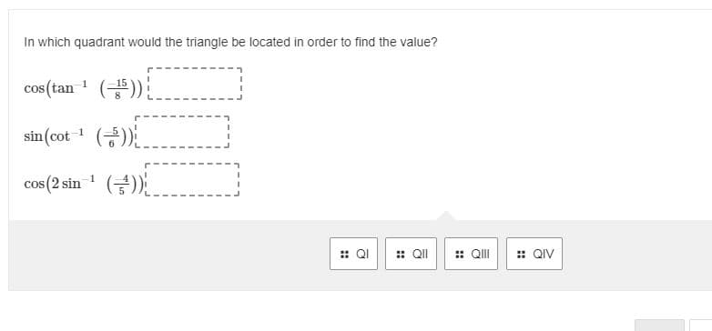 In which quadrant would the triangle be located in order to find the value?
cos (tan ())
sin (cot ()
cos (2 sin ().
1
:: QI
:: QI
: QII
:: QIV
