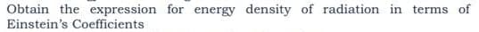 Obtain the expression for energy density of radiation in terms of
Einstein's Coefficients
