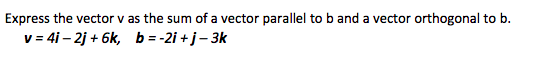 Express the vector v as the sum of a vector parallel to b and a vector orthogonal to b.
v = 4i – 2j + 6k, b = -2i +j- 3k
