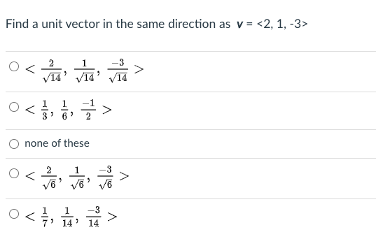 Find a unit vector in the same direction as v= <2, 1, -3>
2
1
V14' V1A
V14
1
3' 6
none of these
1
>
1
> 14
1
14
