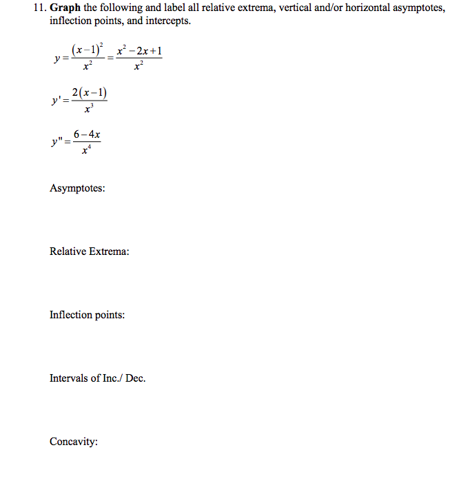 11. Graph the following and label all relative extrema, vertical and/or horizontal asymptotes,
inflection points, and intercepts.
(x-1)° x'-2x+1
ソ=
ー2(x-1)
6-4x
y"=
Asymptotes:
Relative Extrema:
Inflection points:
Intervals of Inc./ Dec.
Concavity:
