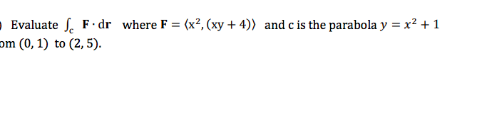 O Evaluate S. F · dr where F = (x², (xy + 4)) and c is the parabola y = x² + 1
om (0, 1) to (2, 5).
