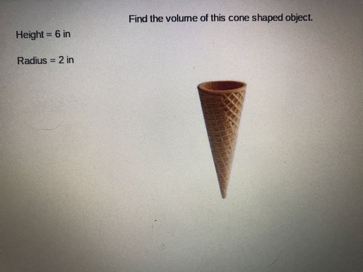 Find the volume of this cone shaped object.
Height = 6 in
Radius = 2 in
%3D
