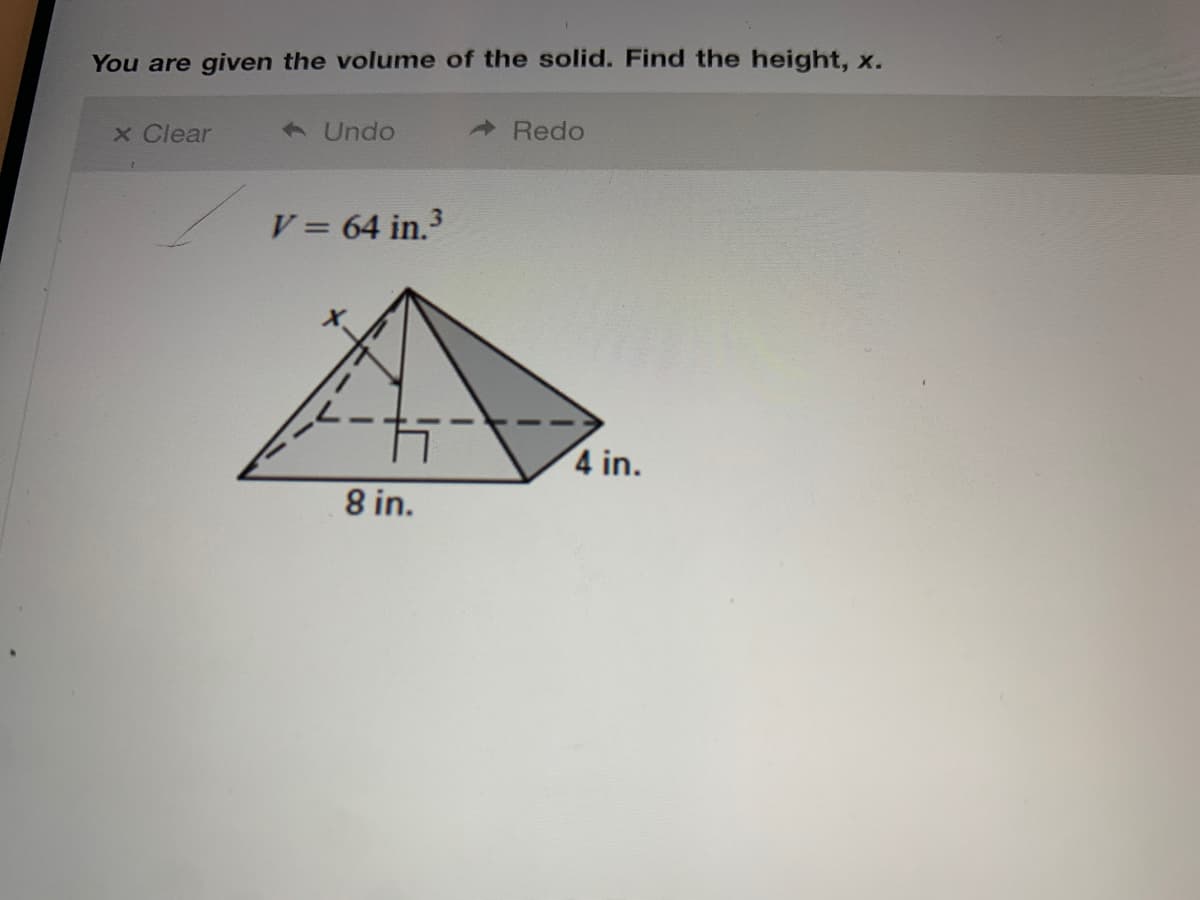 You are given the volume of the solid. Find the height, x.
x Clear
A Undo
Redo
V = 64 in.3
4 in.
8 in.
