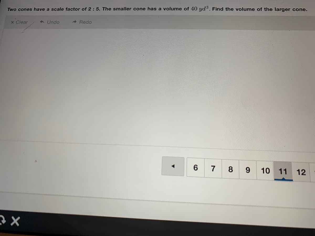 Two cones have a scale factor of 2 : 5. The smaller cone has a volume of 40 yd3. Find the volume of the larger cone.
x Clear
- Undo
A Redo
6 7
9 10 11
8
12
