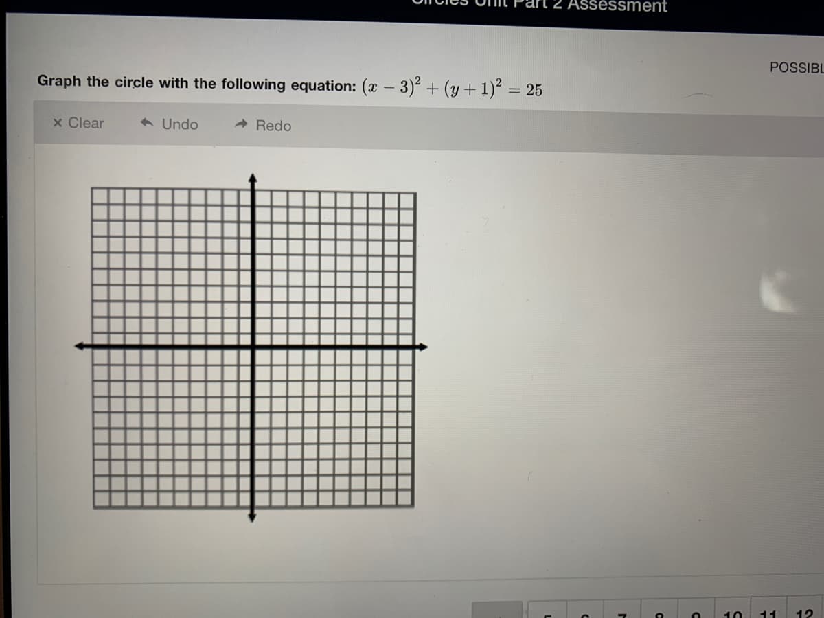 2 Asséssment
POSSIBL
Graph the circle with the following equation: (x – 3) + (y + 1)² = 25
x Clear
6 Undo
- Redo
10
11
12
