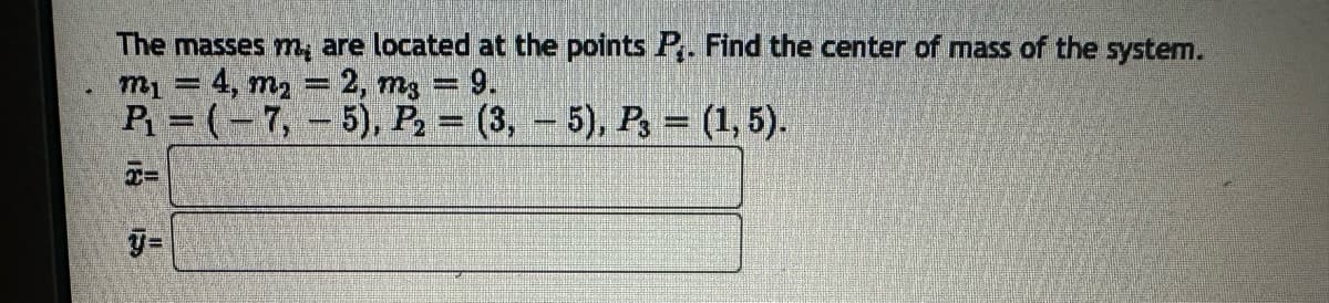 The masses m, are located at the points P. Find the center of mass of the system.
m₁ = 4, m₂ = 2, mg = 9.
P₁ = (-7, 5), P₂ = (3,
5), P3 = (1, 5).
y=
A