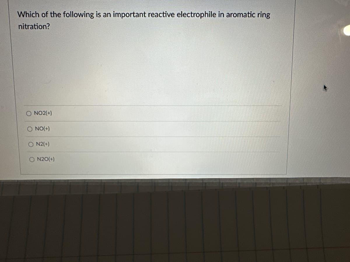 Which of the following is an important reactive electrophile in aromatic ring
nitration?
O NO2(+)
O NO(+)
ON2(+)
ON2O(+)