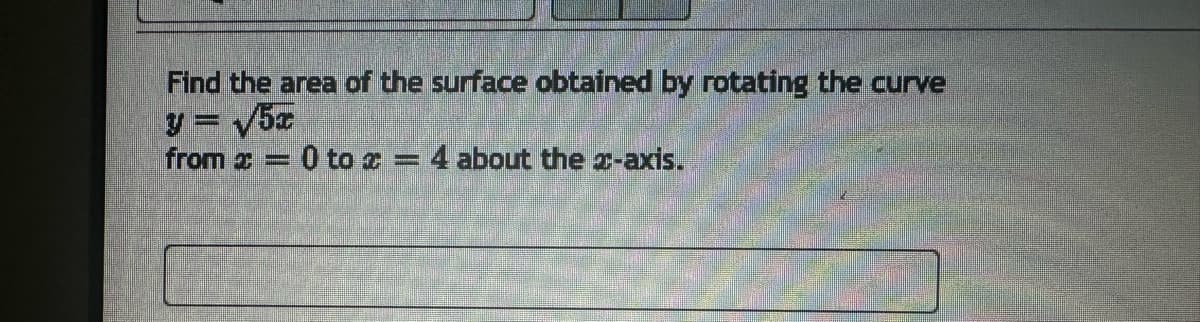 Find the area of the surface obtained by rotating the curve
y = √/5x
from 2 - 0 to 2 = 4 about the z-axis.