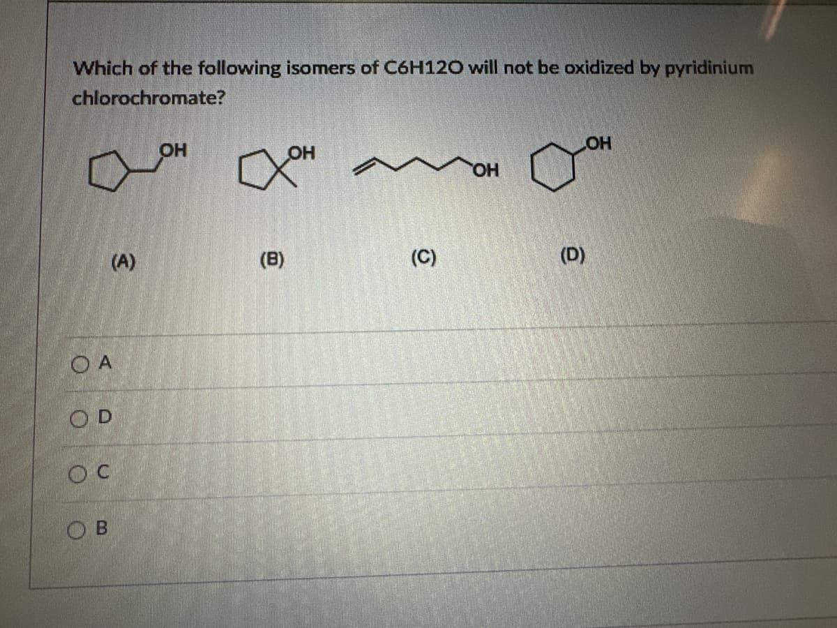 Which of the following isomers of C6H120 will not be oxidized by pyridinium
chlorochromate?
O A
(A)
OD
ос
Ов
OH
сон
(В)
(C)
OH
(D)
OH