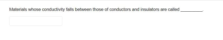 Materials whose conductivity falls between those of conductors and insulators are called