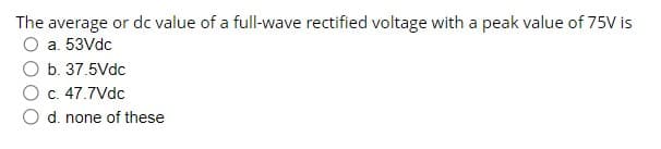 The average or dc value of a full-wave rectified voltage with a peak value of 75V is
a. 53Vdc
b. 37.5Vdc
c. 47.7Vdc
d. none of these