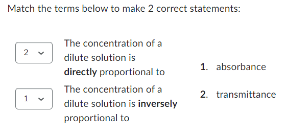 Match the terms below to make 2 correct statements:
2
1 V
The concentration of a
dilute solution is
directly proportional to
The concentration of a
dilute solution is inversely
proportional to
1. absorbance
2. transmittance