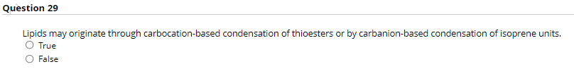 Question 29
Lipids may originate through carbocation-based condensation of thioesters or by carbanion-based condensation of isoprene units.
True
False