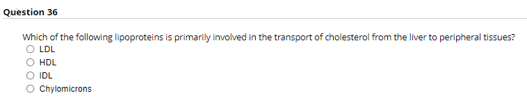 Question 36
Which of the following lipoproteins is primarily involved in the transport of cholesterol from the liver to peripheral tissues?
O LDL
HDL
IDL
Chylomicrons