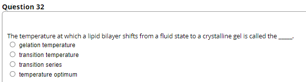 Question 32
The temperature at which a lipid bilayer shifts from a fluid state to a crystalline gel is called the
O gelation temperature
transition temperature
transition series
temperature optimum