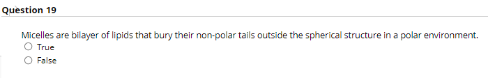 Question 19
Micelles are bilayer of lipids that bury their non-polar tails outside the spherical structure in a polar environment.
O True
False