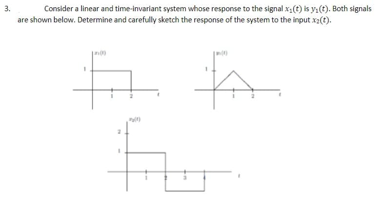 Consider a linear and time-invariant system whose response to the signal x1(t) is y1(t). Both signals
are shown below. Determine and carefully sketch the response of the system to the input x2(t).
w (4)
3.
