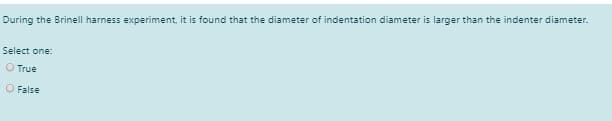 During the Brinell harness experiment, it is found that the diameter of indentation diameter is larger than the indenter diameter.
Select one:
O True
O False
