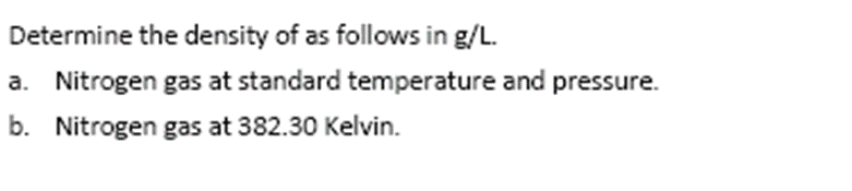 Determine the density of as follows in g/L.
a. Nitrogen gas at standard temperature and pressure.
b. Nitrogen gas at 382.30 Kelvin.