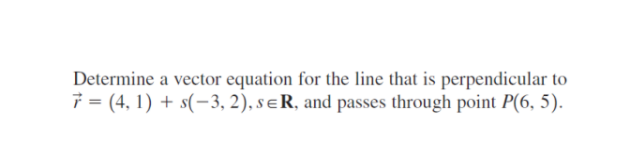 Determine a vector equation for the line that is perpendicular to
7 = (4, 1) + s(−3, 2), sER, and passes through point P(6, 5).