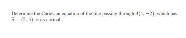 Determine the Cartesian equation of the line passing through A(4, -2), which has
7=(5, 3) as its normal.